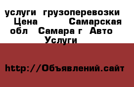 услуги  грузоперевозки  › Цена ­ 450 - Самарская обл., Самара г. Авто » Услуги   